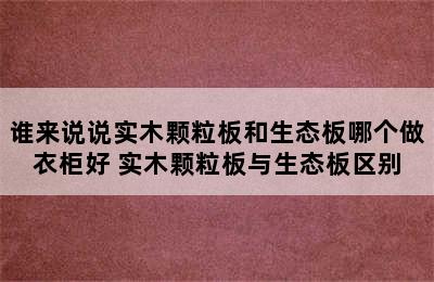 谁来说说实木颗粒板和生态板哪个做衣柜好 实木颗粒板与生态板区别